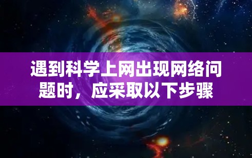 遇到科学上网出现网络问题时,应采取以下步骤 遇到科学上网出现网络问题时,应采取以下步骤