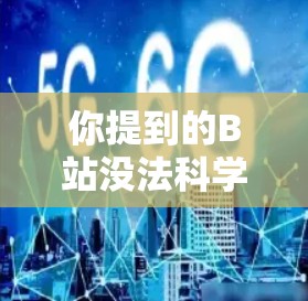 你提到的B站没法科学上网可能是指在获取科学知识、学习或解决问题时,B站的资源或平台功能不够完善。以下是一些可能的原因以及如何解决这些问题的建议 你提到的B站没法科学上网可能是指在获取科学知识、学习或解决问题时,B站的资源或平台功能不够完善。以下是一些可能的原因以及如何解决这些问题的建议