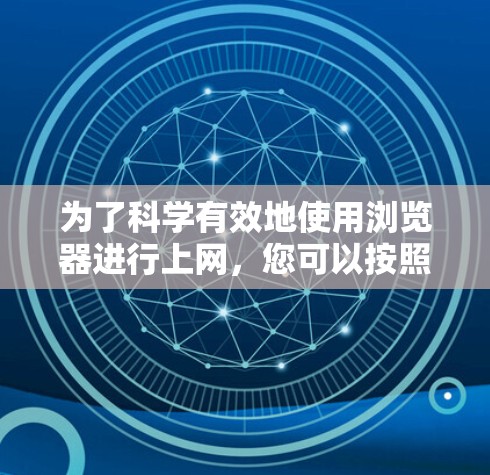 为了科学有效地使用浏览器进行上网,您可以按照以下步骤进行操作 为了科学有效地使用浏览器进行上网,您可以按照以下步骤进行操作