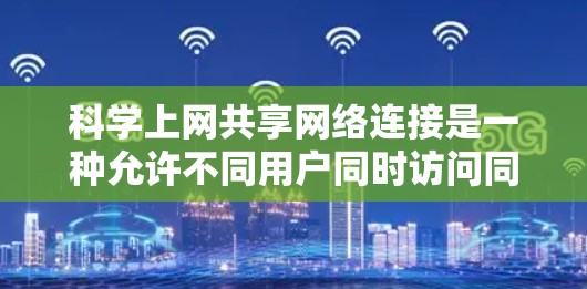 科学上网共享网络连接是一种允许不同用户同时访问同一网站或文件的网络技术,具有多种方法和协议,适合用于学术、企业和个人等多种场景。以下是详细的总结 科学上网共享网络连接是一种允许不同用户同时访问同一网站或文件的网络技术,具有多种方法和协议,适合用于学术、企业和个人等多种场景。以下是详细的总结