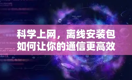科学上网,离线安装包如何让你的通信更高效 科学上网,离线安装包如何让你的通信更高效