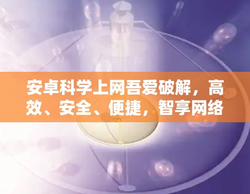 安卓科学上网吾爱破解,高效、安全、便捷,智享网络空间 安卓科学上网吾爱破解,高效、安全、便捷,智享网络空间