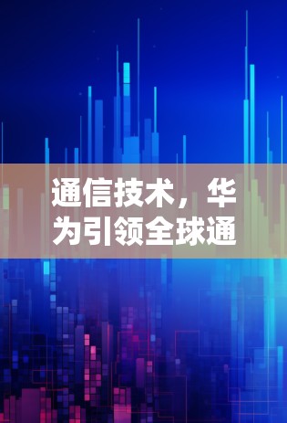 通信技术，华为引领全球通信未来