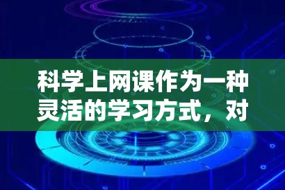 科学上网课作为一种灵活的学习方式,对个人的科学知识学习具有显著的影响。以下是对科学上网课的详细分析 科学上网课作为一种灵活的学习方式,对个人的科学知识学习具有显著的影响。以下是对科学上网课的详细分析