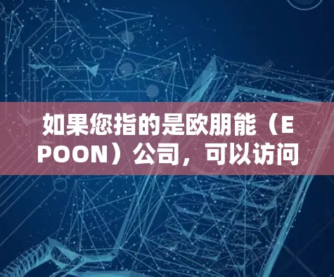 如果您指的是欧朋能(EPOON)公司,可以访问其官方网站或联系其客服获取相关信息。如果您有具体的问题或需要帮助,欢迎提供更多细节,我会尽力协助您! 如果您指的是欧朋能(EPOON)公司,可以访问其官方网站或联系其客服获取相关信息。如果您有具体的问题或需要帮助,欢迎提供更多细节,我会尽力协助您!