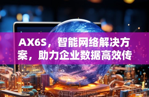 AX6S，智能网络解决方案，助力企业数据高效传输