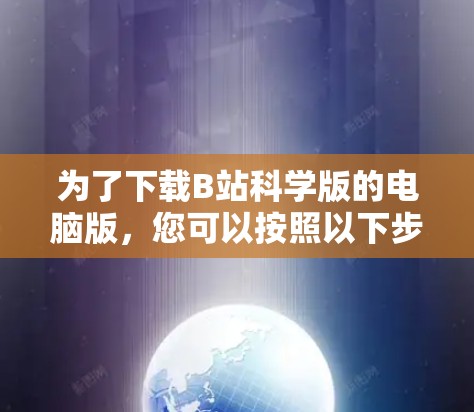为了下载B站科学版的电脑版,您可以按照以下步骤进行 为了下载B站科学版的电脑版,您可以按照以下步骤进行
