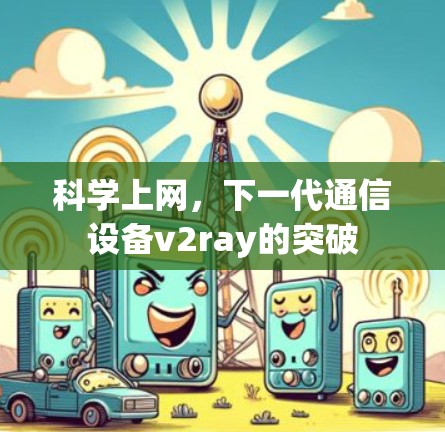科学上网,下一代通信设备v2ray的突破 科学上网,下一代通信设备v2ray的突破
