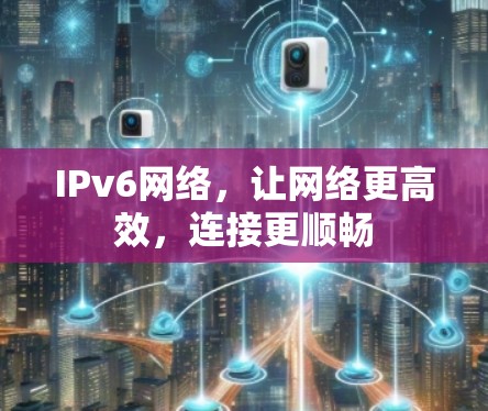 IPv6网络,让网络更高效,连接更顺畅 IPv6网络,让网络更高效,连接更顺畅