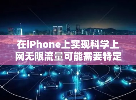 在iPhone上实现科学上网无限流量可能需要特定的科技应用或功能支持。具体含义如下 在iPhone上实现科学上网无限流量可能需要特定的科技应用或功能支持。具体含义如下
