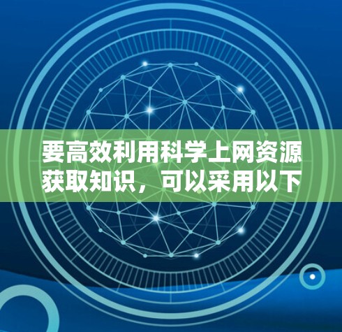 要高效利用科学上网资源获取知识，可以采用以下四大科学上网方法
