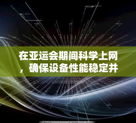 在亚运会期间科学上网，确保设备性能稳定并满足网络需求，以下是一些科学上网的建议
