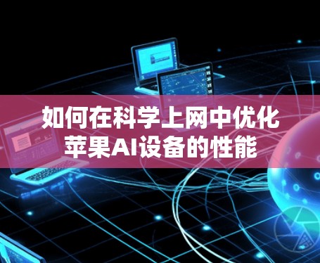 如何在科学上网中优化苹果AI设备的性能 如何在科学上网中优化苹果AI设备的性能