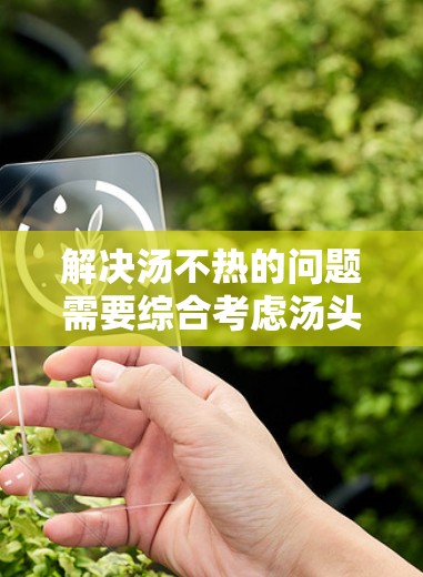 解决汤不热的问题需要综合考虑汤头的成分、煮茶的方法、汤水的量以及使用辅助工具等多方面因素。以下是一些科学上网的方法和建议