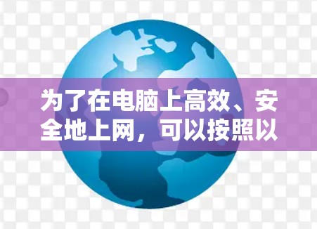 为了在电脑上高效、安全地上网,可以按照以下步骤进行学习和操作 为了在电脑上高效、安全地上网,可以按照以下步骤进行学习和操作