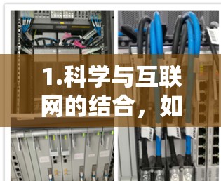1.科学与互联网的结合,如果您对科学领域的互联网应用感兴趣,可以分享具体的问题或兴趣点,我将尽力为您解答 1.科学与互联网的结合,如果您对科学领域的互联网应用感兴趣,可以分享具体的问题或兴趣点,我将尽力为您解答