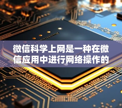 微信科学上网是一种在微信应用中进行网络操作的便捷方式，以下是详细的步骤和信息