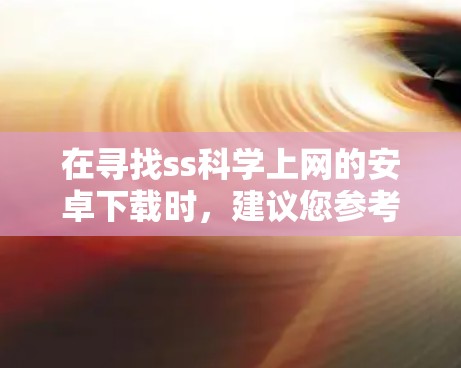 在寻找ss科学上网的安卓下载时，建议您参考以下步骤