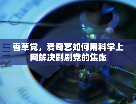 香草党，爱奇艺如何用科学上网解决刷剧党的焦虑