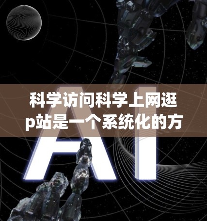 科学访问科学上网逛p站是一个系统化的方法,旨在确保访问的安全、有效和准确。以下是一个有序的步骤指南 科学访问科学上网逛p站是一个系统化的方法,旨在确保访问的安全、有效和准确。以下是一个有序的步骤指南