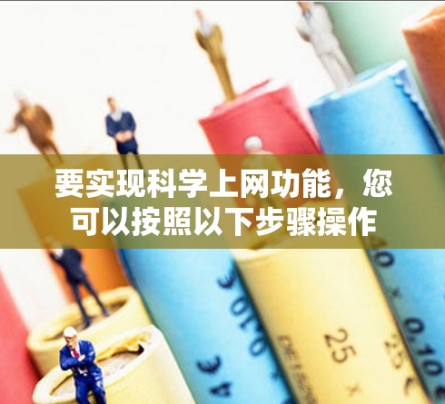 要实现科学上网功能,您可以按照以下步骤操作 要实现科学上网功能,您可以按照以下步骤操作