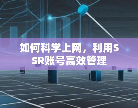 如何科学上网,利用SSR账号高效管理 如何科学上网,利用SSR账号高效管理