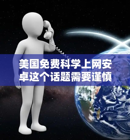 美国免费科学上网安卓这个话题需要谨慎处理,因为科学资源的获取往往涉及到许可证或付费内容。以下是一些关于美国免费科学资源的建议 美国免费科学上网安卓这个话题需要谨慎处理,因为科学资源的获取往往涉及到许可证或付费内容。以下是一些关于美国免费科学资源的建议