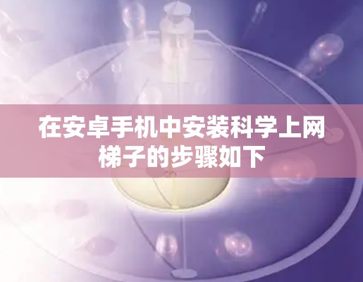 在安卓手机中安装科学上网梯子的步骤如下 在安卓手机中安装科学上网梯子的步骤如下