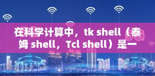 在科学计算中，tk shell（泰姆 shell，Tcl shell）是一个强大的脚本脚本语言。它可以用于进行编程、数据处理、脚本编写和调试等任务。以下是一些关于tk shell的科学计算教程和指南