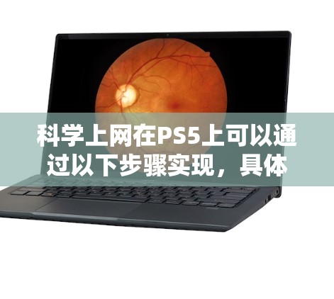 科学上网在PS5上可以通过以下步骤实现,具体步骤如下 科学上网在PS5上可以通过以下步骤实现,具体步骤如下