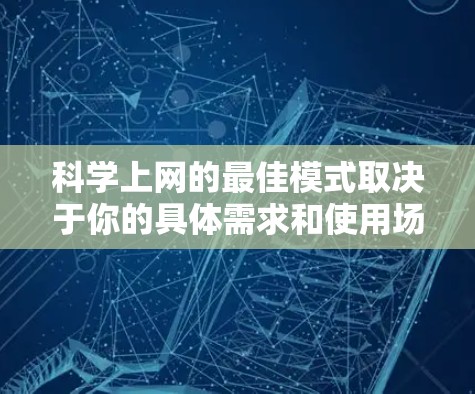 科学上网的最佳模式取决于你的具体需求和使用场景。以下是一些综合考虑的因素和推荐模式