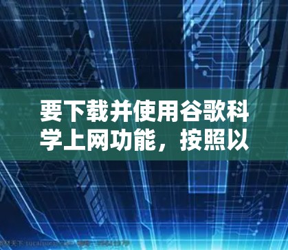 要下载并使用谷歌科学上网功能,按照以下步骤操作 要下载并使用谷歌科学上网功能,按照以下步骤操作