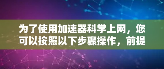 为了使用加速器科学上网,您可以按照以下步骤操作,前提是您已经安装了加速器软件 为了使用加速器科学上网,您可以按照以下步骤操作,前提是您已经安装了加速器软件