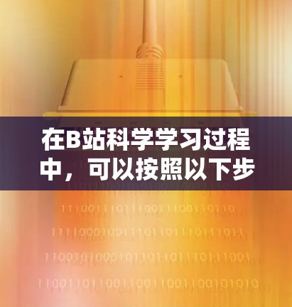 在B站科学学习过程中,可以按照以下步骤进行 在B站科学学习过程中,可以按照以下步骤进行