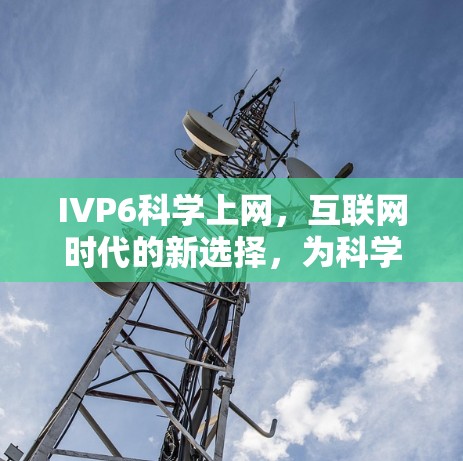 IVP6科学上网,互联网时代的新选择,为科学探索提供更高效的服务 IVP6科学上网,互联网时代的新选择,为科学探索提供更高效的服务