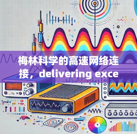 梅林科学的高速网络连接,delivering exceptional performance for your projects 梅林科学的高速网络连接,delivering exceptional performance for your projects