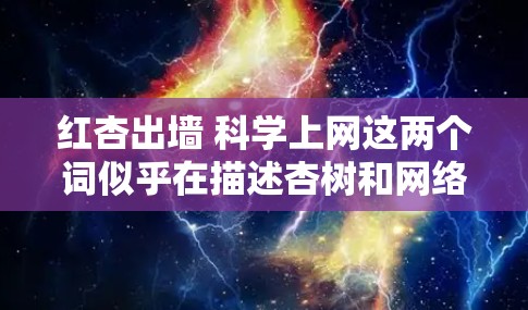 红杏出墙 科学上网这两个词似乎在描述杏树和网络之间的某种联系,但需要进一步解析 红杏出墙 科学上网这两个词似乎在描述杏树和网络之间的某种联系,但需要进一步解析
