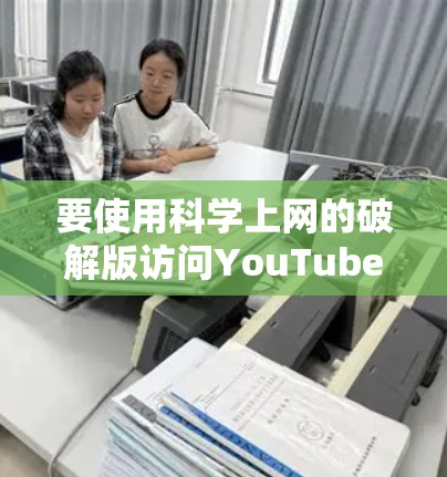 要使用科学上网的破解版访问YouTube,您可以按照以下步骤进行 要使用科学上网的破解版访问YouTube,您可以按照以下步骤进行