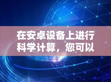 在安卓设备上进行科学计算,您可以使用预装的安卓应用或第三方工具来完成计算任务。以下是一些步骤说明 在安卓设备上进行科学计算,您可以使用预装的安卓应用或第三方工具来完成计算任务。以下是一些步骤说明