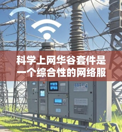 科学上网华谷套件是一个综合性的网络服务,旨在满足多种内容需求。以下是一个结构化的指南,帮助您科学选择和使用华谷套件 科学上网华谷套件是一个综合性的网络服务,旨在满足多种内容需求。以下是一个结构化的指南,帮助您科学选择和使用华谷套件
