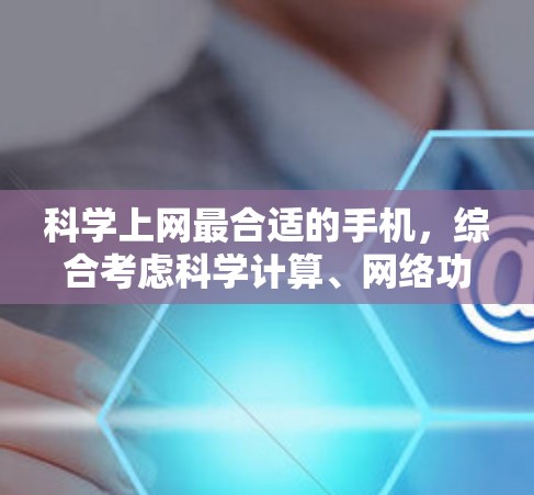 科学上网最合适的手机,综合考虑科学计算、网络功能和用户需求,通常会是具备科学计算器、图形功能、支持多设备连接以及良好网络体验的手机品牌。以下是一些推荐 科学上网最合适的手机,综合考虑科学计算、网络功能和用户需求,通常会是具备科学计算器、图形功能、支持多设备连接以及良好网络体验的手机品牌。以下是一些推荐