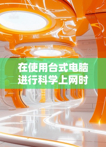 在使用台式电脑进行科学上网时,可以按照以下步骤进行 在使用台式电脑进行科学上网时,可以按照以下步骤进行