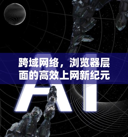 跨域网络,浏览器层面的高效上网新纪元 跨域网络,浏览器层面的高效上网新纪元
