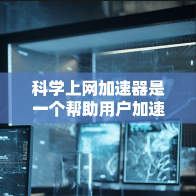 科学上网加速器是一个帮助用户加速其他网站的工具，特别适用于需要科学计算资源的用户。以下是详细的步骤和注意事项
