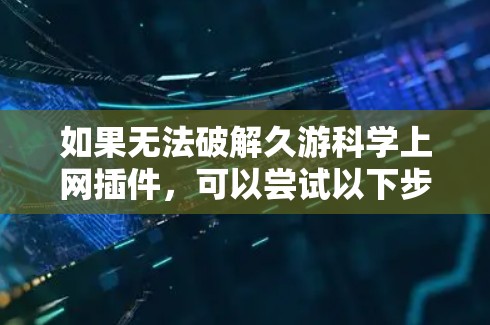 如果无法破解久游科学上网插件,可以尝试以下步骤 如果无法破解久游科学上网插件,可以尝试以下步骤