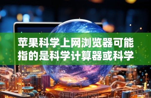 苹果科学上网浏览器可能指的是科学计算器或科学上网服务。以下是一些常见的应用和功能