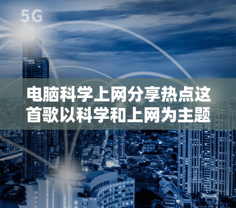 电脑科学上网分享热点这首歌以科学和上网为主题,通过歌词表达了对电脑科学的兴趣和对网络资源的探索。以下是对这首歌的分点总结 电脑科学上网分享热点这首歌以科学和上网为主题,通过歌词表达了对电脑科学的兴趣和对网络资源的探索。以下是对这首歌的分点总结