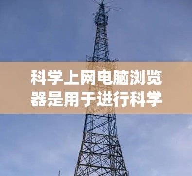 科学上网电脑浏览器是用于进行科学计算、工程和数学运算的工具,以下是一些 commonly used tools 科学上网电脑浏览器是用于进行科学计算、工程和数学运算的工具,以下是一些 commonly used tools
