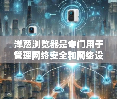 洋葱浏览器是专门用于管理网络安全和网络设备的工具,旨在帮助管理员管理网络设备、进行安全监控和网络攻击防御。以下是对洋葱浏览器科学上网的详细介绍 洋葱浏览器是专门用于管理网络安全和网络设备的工具,旨在帮助管理员管理网络设备、进行安全监控和网络攻击防御。以下是对洋葱浏览器科学上网的详细介绍