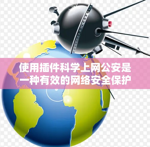 使用插件科学上网公安是一种有效的网络安全保护方法，能够实时检测和阻止科学攻击，保障网站的安全性和用户的数据安全。以下是使用插件科学上网公安的详细步骤和注意事项